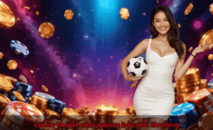 chiến thuật chơi game bài đổi thưởng